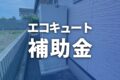 【2026年】エコキュート補助金は最大12万円！対象機種や条件は？